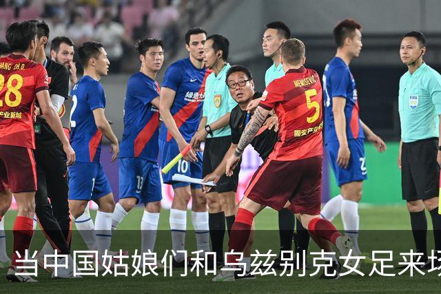 当中国姑娘们和乌兹别克女足来场“球场大戏”！